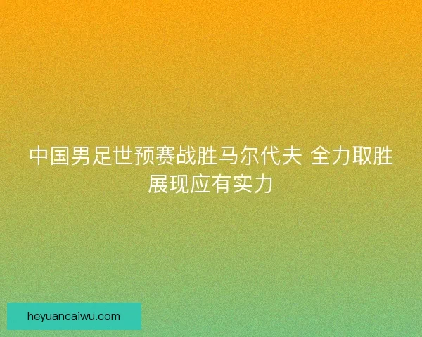 中国男足世预赛战胜马尔代夫 全力取胜展现应有实力